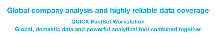 Global company analysis and highly reliable data coverage. QUICK FactSet Workstation Global data and high analysis application combined together